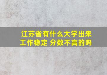 江苏省有什么大学出来工作稳定 分数不高的吗